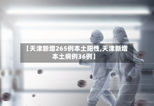 【天津新增265例本土阳性,天津新增本土病例36例】-第2张图片