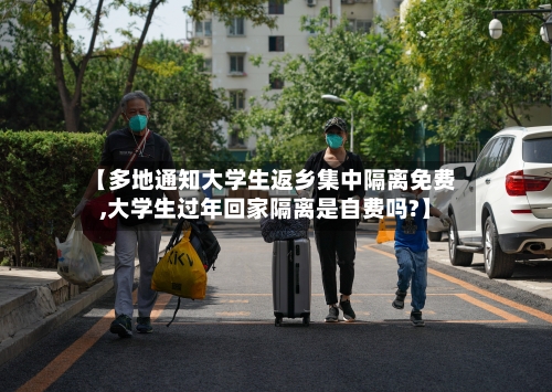 【多地通知大学生返乡集中隔离免费,大学生过年回家隔离是自费吗?】