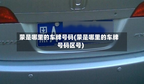 蒙是哪里的车牌号码(蒙是哪里的车牌号码区号)-第2张图片