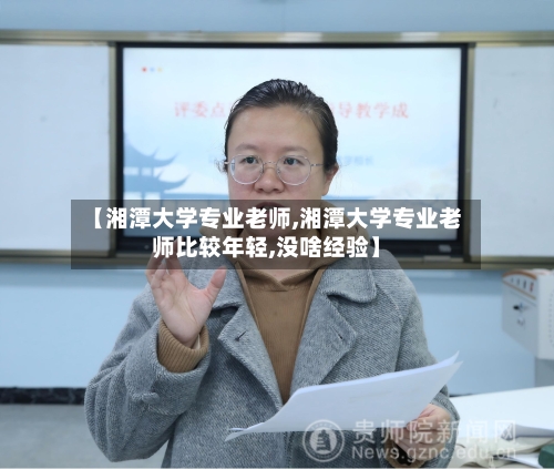 【湘潭大学专业老师,湘潭大学专业老师比较年轻,没啥经验】-第2张图片