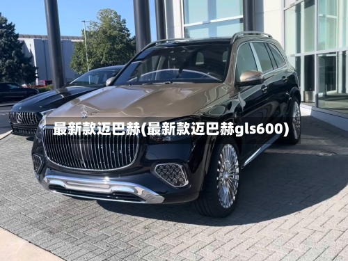 最新款迈巴赫(最新款迈巴赫gls600)-第2张图片