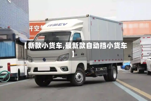 【新款小货车,最新款自动挡小货车】-第2张图片