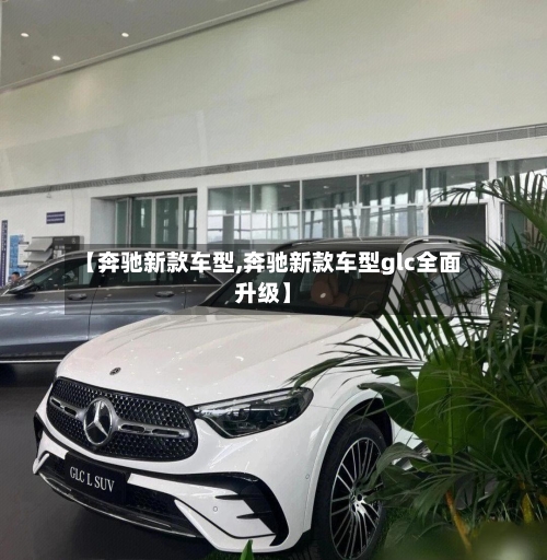【奔驰新款车型,奔驰新款车型glc全面升级】