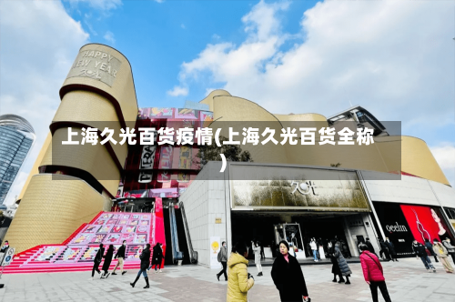 上海久光百货疫情(上海久光百货全称)-第2张图片