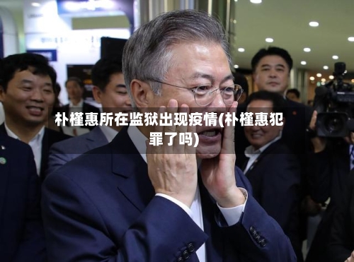 朴槿惠所在监狱出现疫情(朴槿惠犯罪了吗)-第2张图片