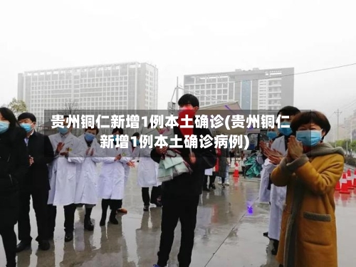 贵州铜仁新增1例本土确诊(贵州铜仁新增1例本土确诊病例)