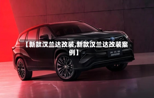 【新款汉兰达改装,新款汉兰达改装案例】-第2张图片