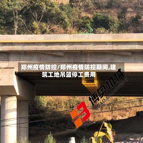 郑州疫情防控/郑州疫情防控期间,建筑工地吊篮停工费用